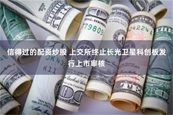 信得过的配资炒股 上交所终止长光卫星科创板发行上市审核