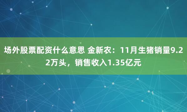 场外股票配资什么意思 金新农：11月生猪销量9.22万头，销售收入1.35亿元