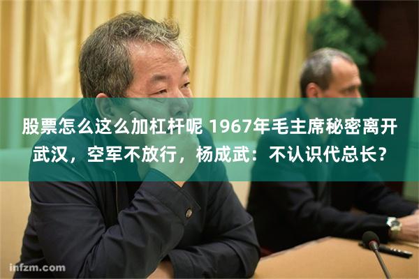 股票怎么这么加杠杆呢 1967年毛主席秘密离开武汉，空军不放行，杨成武：不认识代总长？