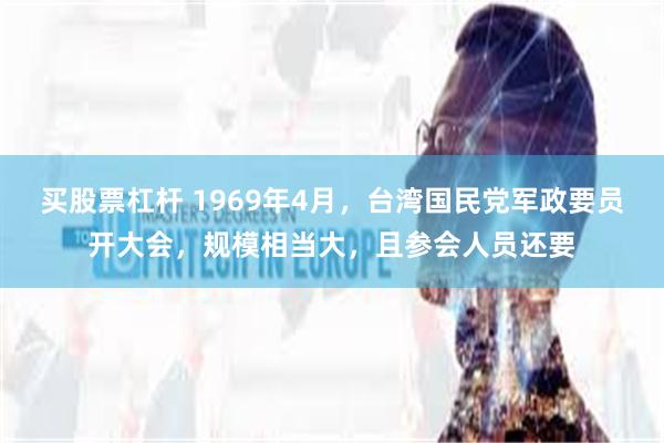 买股票杠杆 1969年4月，台湾国民党军政要员开大会，规模相当大，且参会人员还要