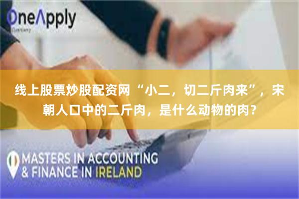 线上股票炒股配资网 “小二，切二斤肉来”，宋朝人口中的二斤肉，是什么动物的肉？