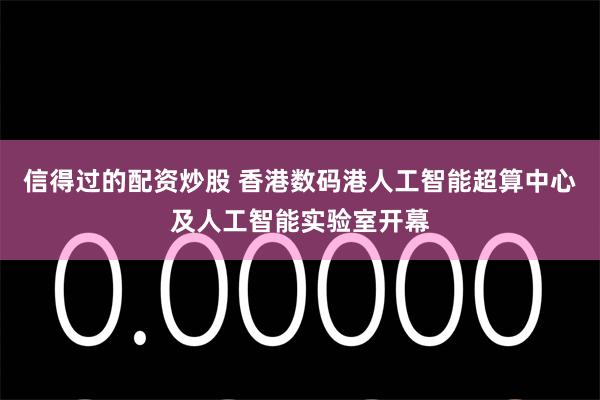 信得过的配资炒股 香港数码港人工智能超算中心及人工智能实验室开幕