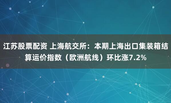 江苏股票配资 上海航交所：本期上海出口集装箱结算运价指数（欧洲航线）环比涨7.2%