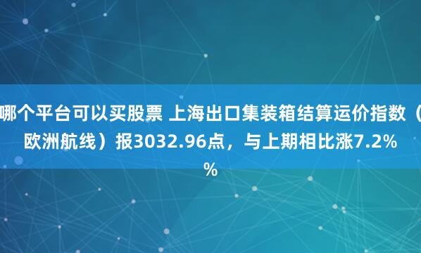 哪个平台可以买股票 上海出口集装箱结算运价指数（欧洲航线）报3032.96点，与上期相比涨7.2%