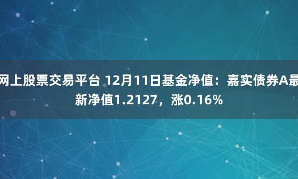 网上股票交易平台 12月11日基金净值：嘉实债券A最新净值1.2127，涨0.16%