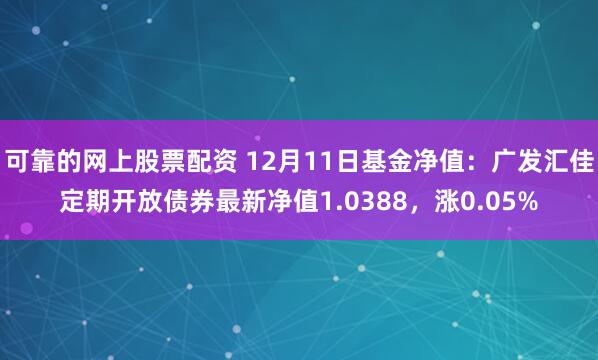 可靠的网上股票配资 12月11日基金净值：广发汇佳定期开放债券最新净值1.0388，涨0.05%