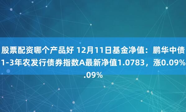 股票配资哪个产品好 12月11日基金净值：鹏华中债1-3年农发行债券指数A最新净值1.0783，涨0.09%