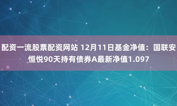 配资一流股票配资网站 12月11日基金净值：国联安恒悦90天持有债券A最新净值1.097