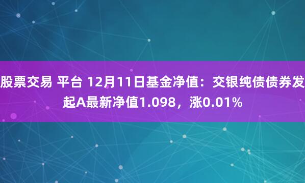 股票交易 平台 12月11日基金净值：交银纯债债券发起A最新净值1.098，涨0.01%