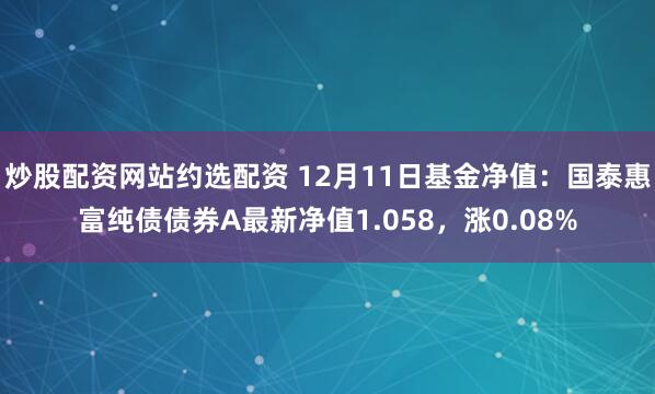 炒股配资网站约选配资 12月11日基金净值：国泰惠富纯债债券A最新净值1.058，涨0.08%