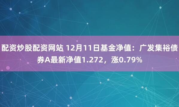 配资炒股配资网站 12月11日基金净值：广发集裕债券A最新净值1.272，涨0.79%