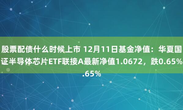 股票配债什么时候上市 12月11日基金净值：华夏国证半导体芯片ETF联接A最新净值1.0672，跌0.65%