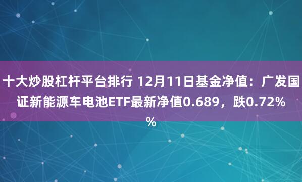 十大炒股杠杆平台排行 12月11日基金净值：广发国证新能源车电池ETF最新净值0.689，跌0.72%