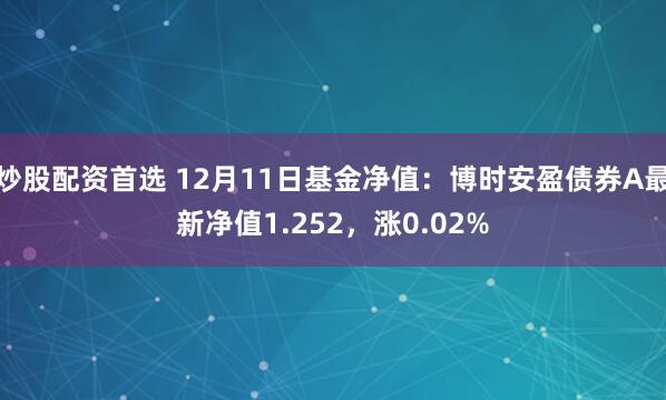 炒股配资首选 12月11日基金净值：博时安盈债券A最新净值1.252，涨0.02%