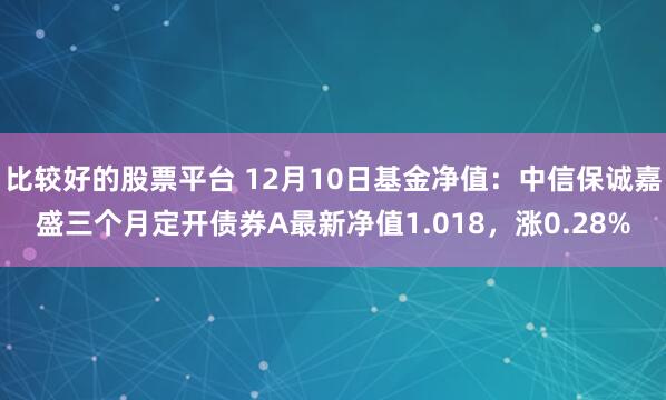 比较好的股票平台 12月10日基金净值：中信保诚嘉盛三个月定开债券A最新净值1.018，涨0.28%