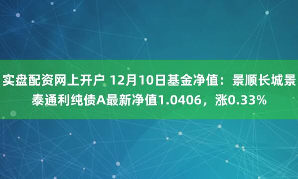 实盘配资网上开户 12月10日基金净值：景顺长城景泰通利纯债A最新净值1.0406，涨0.33%