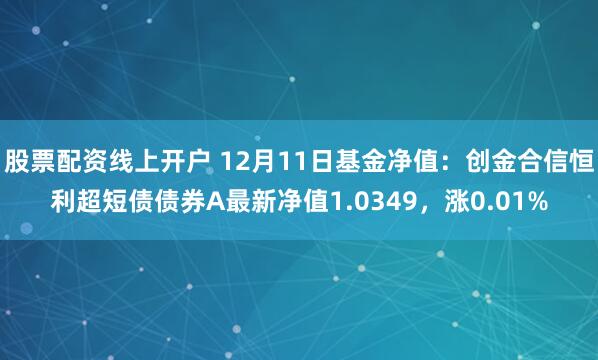 股票配资线上开户 12月11日基金净值：创金合信恒利超短债债券A最新净值1.0349，涨0.01%