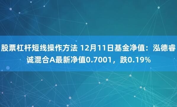 股票杠杆短线操作方法 12月11日基金净值：泓德睿诚混合A最新净值0.7001，跌0.19%