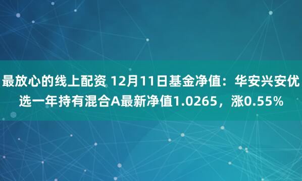 最放心的线上配资 12月11日基金净值：华安兴安优选一年持有混合A最新净值1.0265，涨0.55%