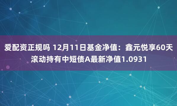 爱配资正规吗 12月11日基金净值：鑫元悦享60天滚动持有中短债A最新净值1.0931