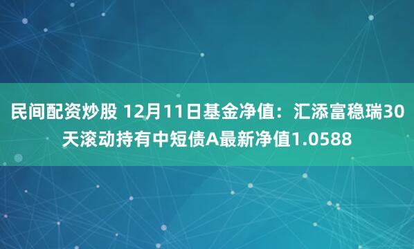 民间配资炒股 12月11日基金净值：汇添富稳瑞30天滚动持有中短债A最新净值1.0588