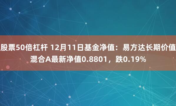 股票50倍杠杆 12月11日基金净值：易方达长期价值混合A最新净值0.8801，跌0.19%