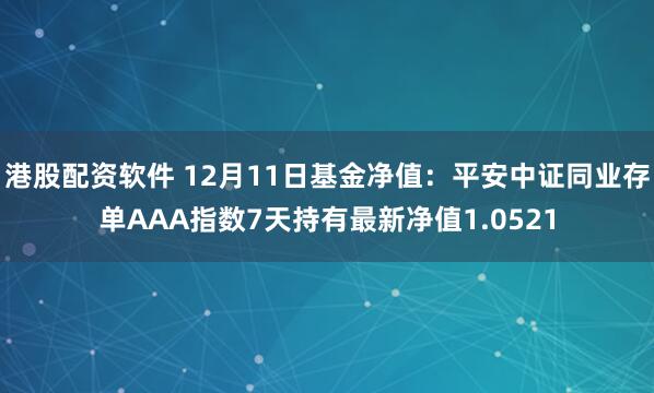 港股配资软件 12月11日基金净值：平安中证同业存单AAA指数7天持有最新净值1.0521