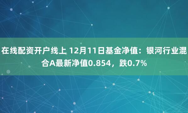 在线配资开户线上 12月11日基金净值：银河行业混合A最新净值0.854，跌0.7%