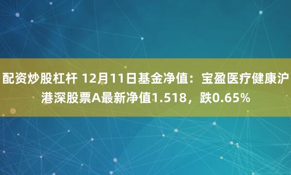 配资炒股杠杆 12月11日基金净值：宝盈医疗健康沪港深股票A最新净值1.518，跌0.65%