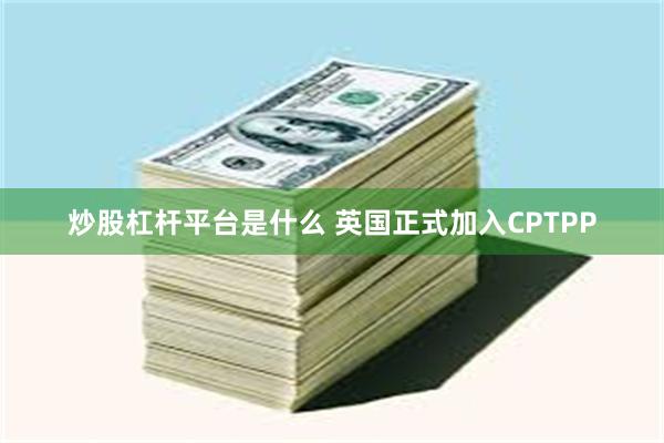 炒股杠杆平台是什么 英国正式加入CPTPP