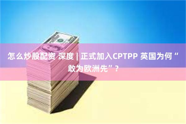 怎么炒股配资 深度 | 正式加入CPTPP 英国为何“敢为欧洲先”？