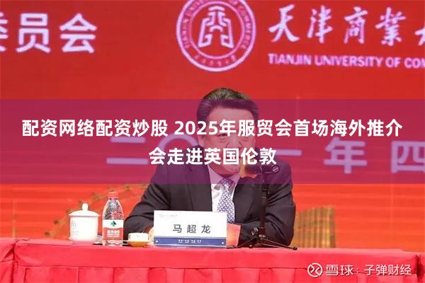 配资网络配资炒股 2025年服贸会首场海外推介会走进英国伦敦