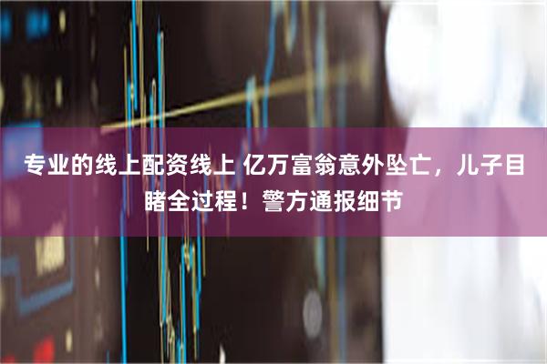 专业的线上配资线上 亿万富翁意外坠亡，儿子目睹全过程！警方通报细节