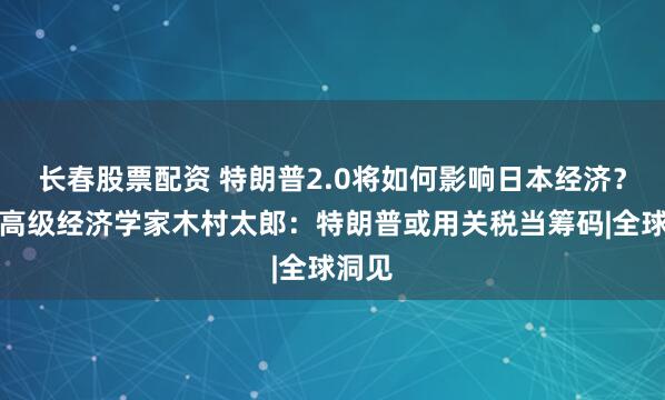 长春股票配资 特朗普2.0将如何影响日本经济？彭博高级经济学家木村太郎：特朗普或用关税当筹码|全球洞见