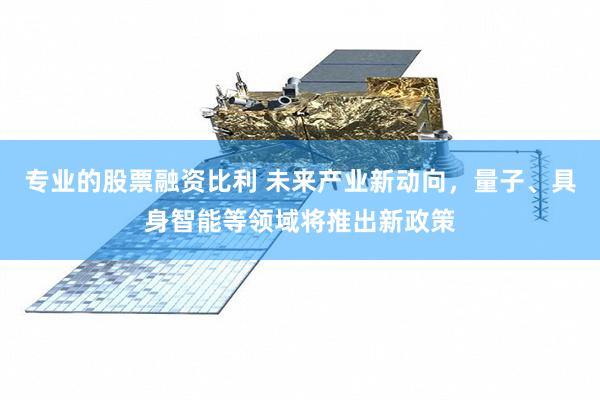 专业的股票融资比利 未来产业新动向，量子、具身智能等领域将推出新政策