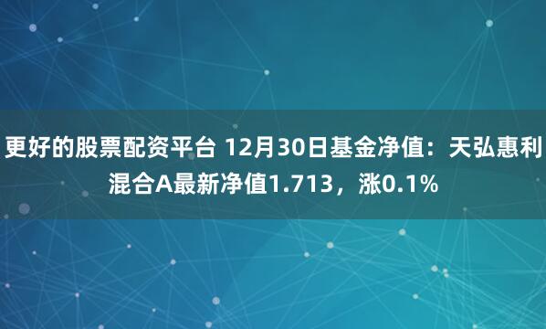 更好的股票配资平台 12月30日基金净值：天弘惠利混合A最新净值1.713，涨0.1%