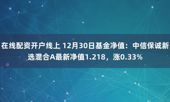 在线配资开户线上 12月30日基金净值：中信保诚新选混合A最新净值1.218，涨0.33%