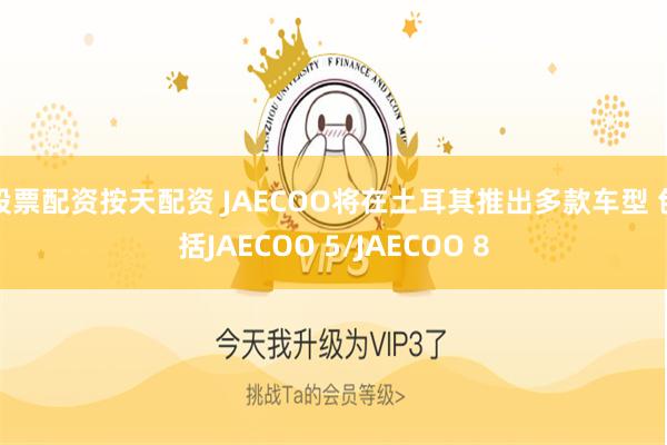 股票配资按天配资 JAECOO将在土耳其推出多款车型 包括JAECOO 5/JAECOO 8