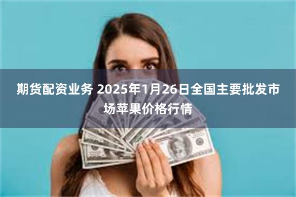 期货配资业务 2025年1月26日全国主要批发市场苹果价格行情