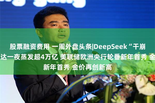 股票融资费用 一周外盘头条|DeepSeek“干崩”美股 英伟达一夜蒸发超4万亿 美联储欧洲央行轮番新年首秀 金价再创新高