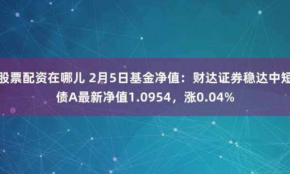 股票配资在哪儿 2月5日基金净值：财达证券稳达中短债A最新净值1.0954，涨0.04%