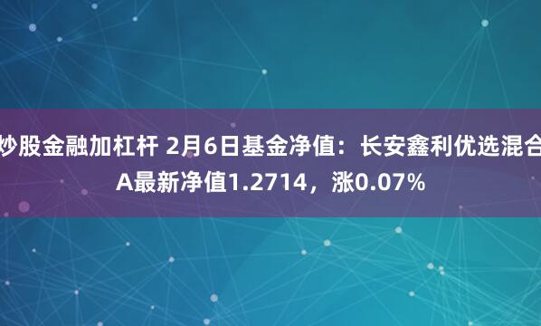 炒股金融加杠杆 2月6日基金净值：长安鑫利优选混合A最新净值1.2714，涨0.07%