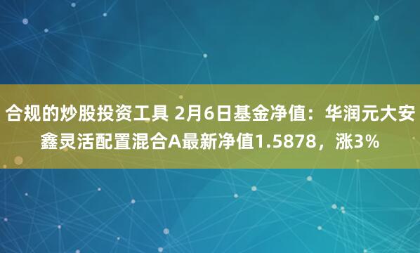 合规的炒股投资工具 2月6日基金净值：华润元大安鑫灵活配置混合A最新净值1.5878，涨3%