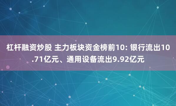 杠杆融资炒股 主力板块资金榜前10: 银行流出10.71亿元、通用设备流出9.92亿元