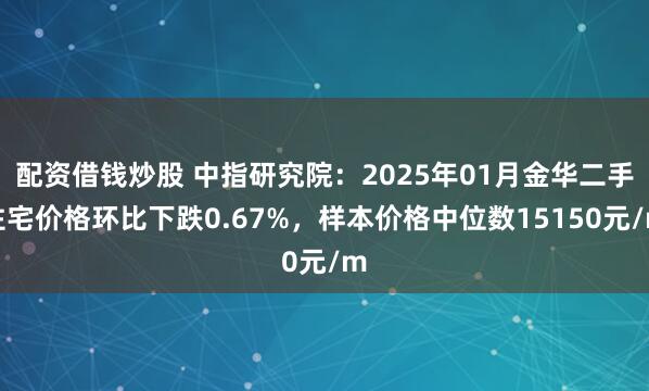 配资借钱炒股 中指研究院：2025年01月金华二手住宅价格环比下跌0.67%，样本价格中位数15150元/m