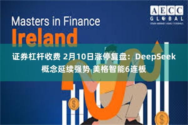 证券杠杆收费 2月10日涨停复盘：DeepSeek概念延续强势 美格智能6连板