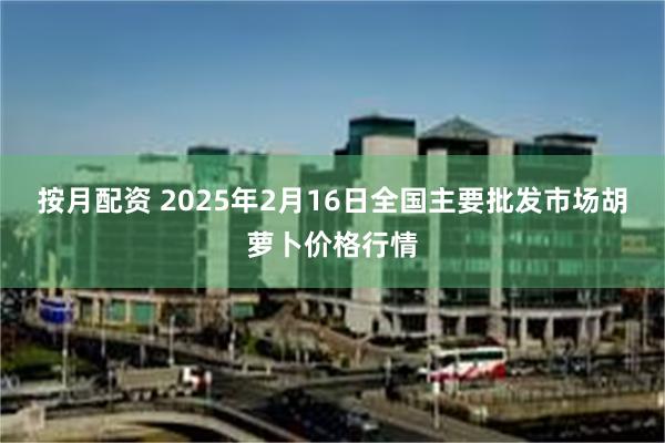 按月配资 2025年2月16日全国主要批发市场胡萝卜价格行情