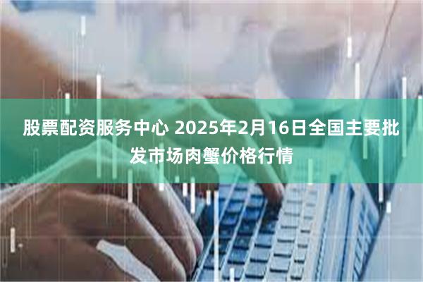 股票配资服务中心 2025年2月16日全国主要批发市场肉蟹价格行情