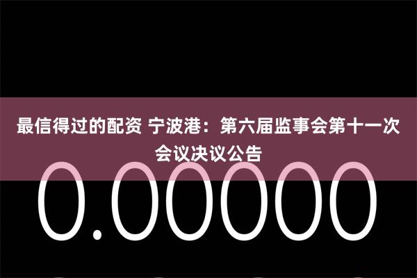 最信得过的配资 宁波港：第六届监事会第十一次会议决议公告