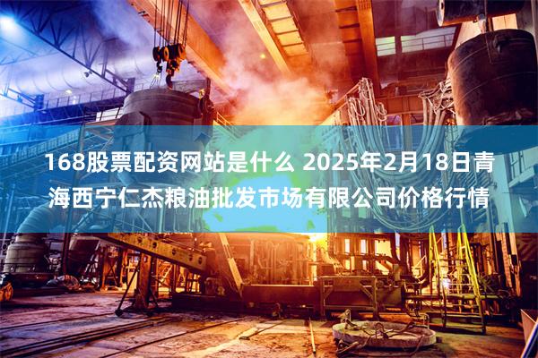 168股票配资网站是什么 2025年2月18日青海西宁仁杰粮油批发市场有限公司价格行情